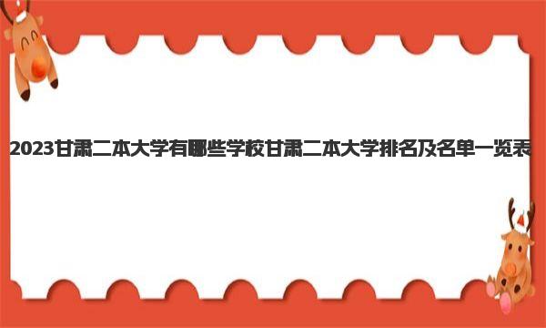 2023甘肃二本大学有哪些学校 甘肃二本大学排名及名单一览表 