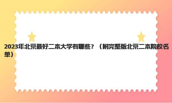 2023年北京最好二本大学有哪些？ 附完整版北京二本院校名单 