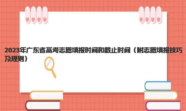 2023年广东省高考志愿填报时间和截止时间 附志愿填报技巧及规则