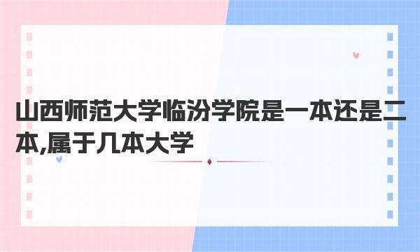 山西师范大学临汾学院是一本还是二本,属于几本大学