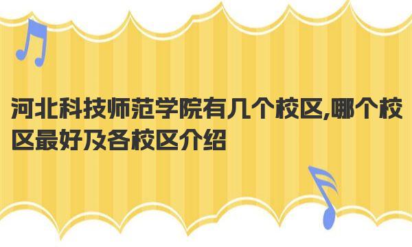 河北科技师范学院有几个校区,哪个校区最好及各校区介绍