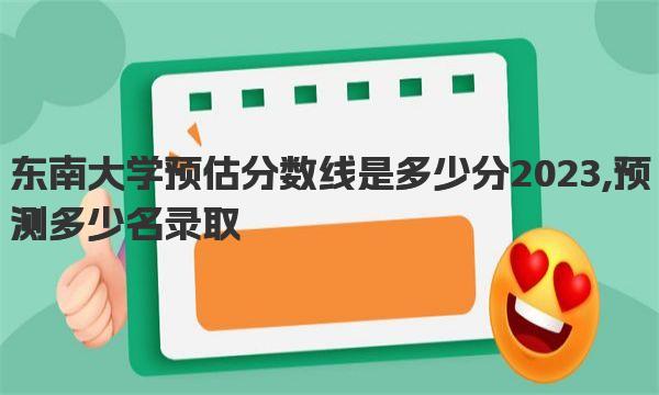 东南大学预估分数线是多少分2023,预测多少名录取