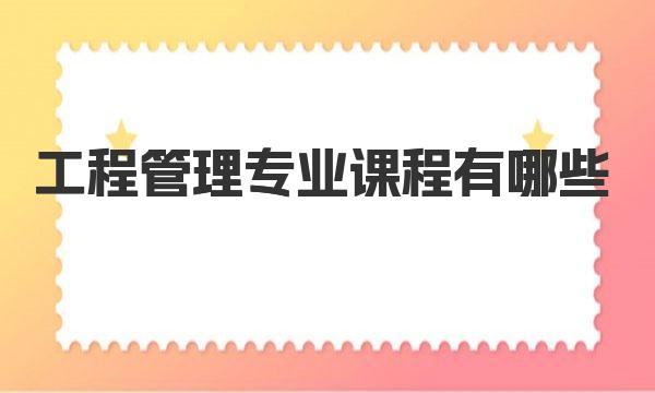 工程管理专业课程有哪些 工程管理培养目标与要求