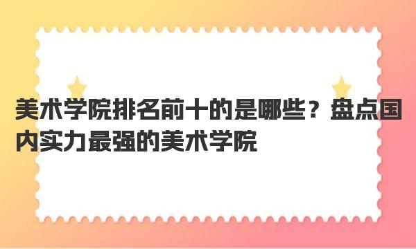 美术学院排名前十的是哪些？盘点国内实力最强的美术学院 