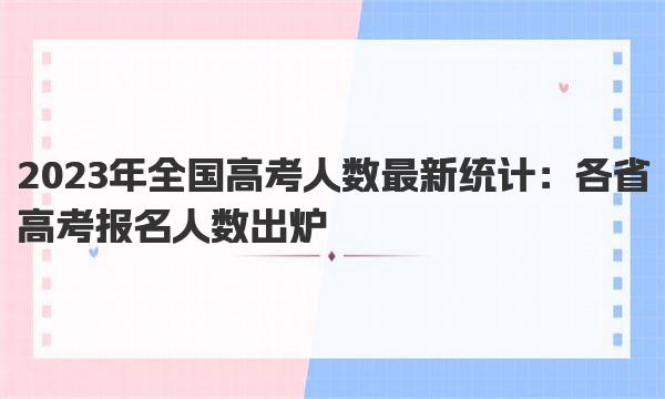 2023年全国高考人数最新统计：各省高考报名人数出炉 