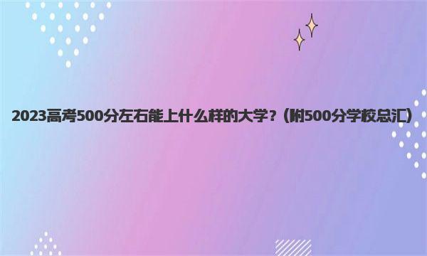 2023高考500分左右能上什么样的大学？