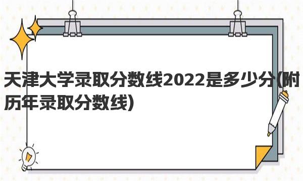 天津大学录取分数线2022是多少分 附历年录取分数线