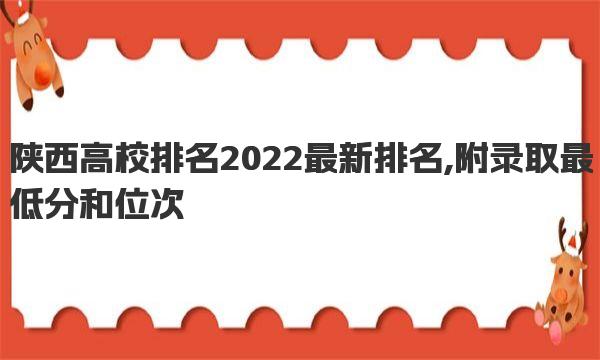 陕西高校排名2022最新排名,附录取最低分和位次