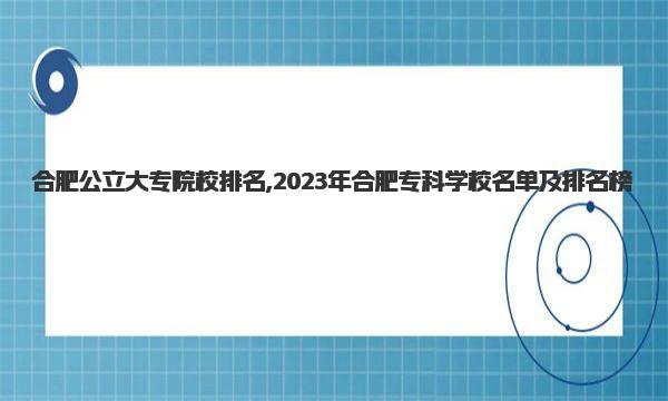 合肥公立大专院校排名,2023年合肥专科学校名单及排名榜