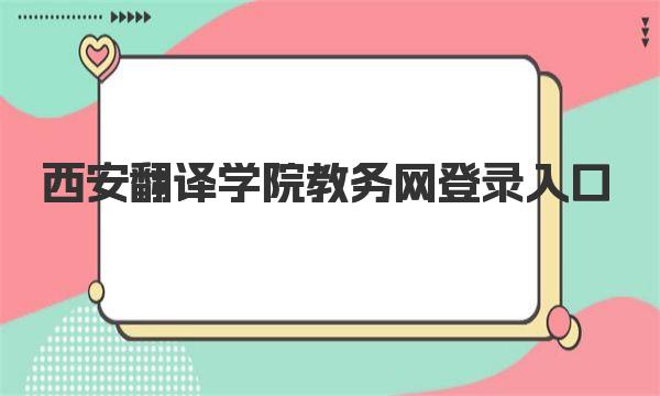 西安翻译学院教务网登录入口 西安翻译学院简介