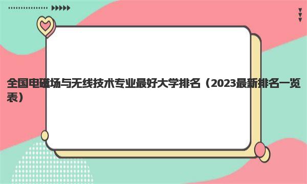 全国电磁场与无线技术专业最好大学排名 2023最新排名一览表