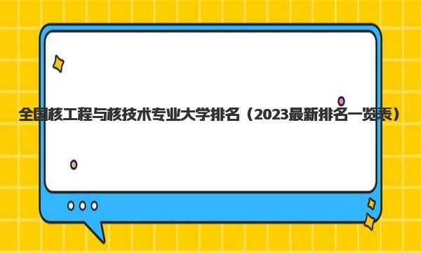 全国核工程与核技术专业大学排名 2023最新排名一览表 