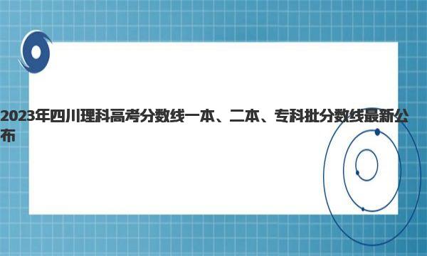 2023年四川理科高考分数线一本、二本、专科批分数线最新公布 