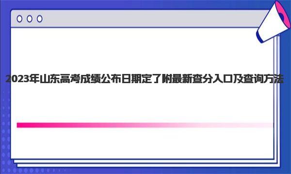 2023年山东高考成绩公布日期定了！附最新查分入口及查询方法 