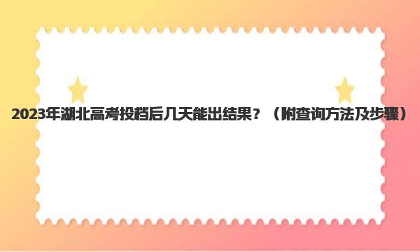 2023年湖北高考投档后几天能出结果？ 查询方法及步骤 