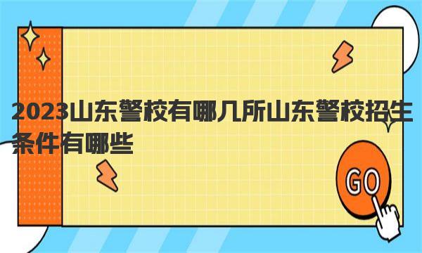 2023山东警校有哪几所 山东警校招生条件有哪些 