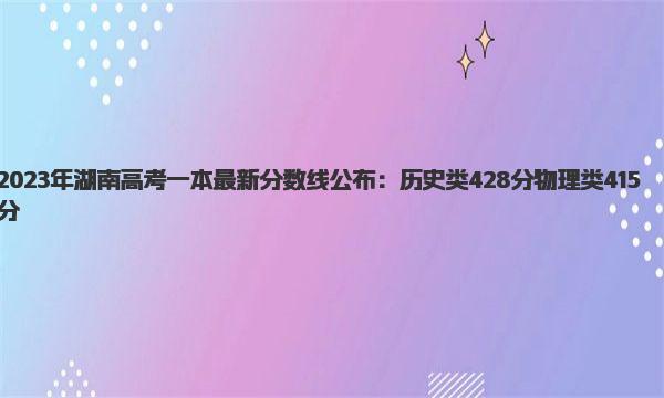 2023年湖南高考一本最新分数线公布：历史类428分 物理类415分 