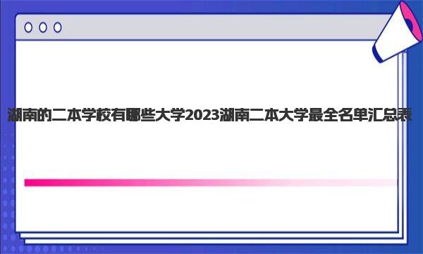 湖南的二本学校有哪些大学 2023湖南二本大学最全名单汇总表 