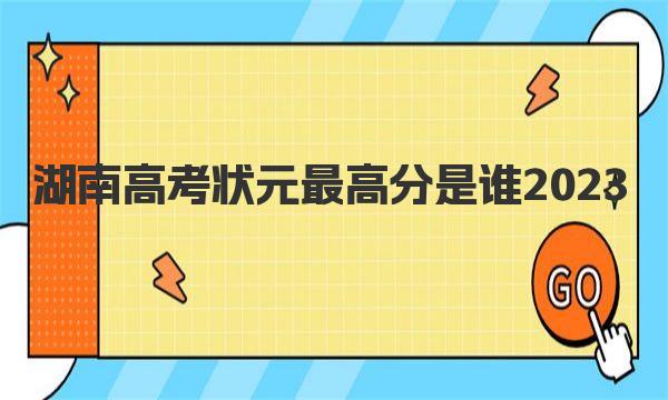 湖南高考状元最高分是谁2023 湖南省2022年高考状元