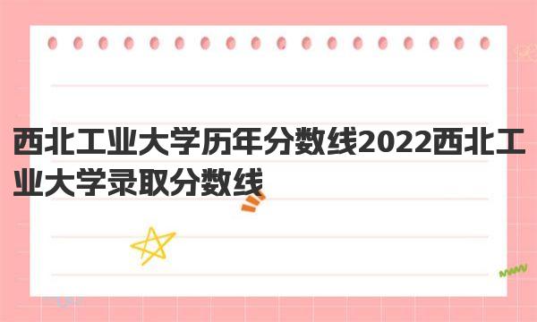 西北工业大学历年分数线 2022西北工业大学录取分数线