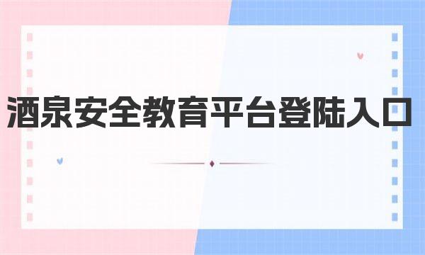 酒泉安全教育平台登陆入口 酒泉安全教育平台简介