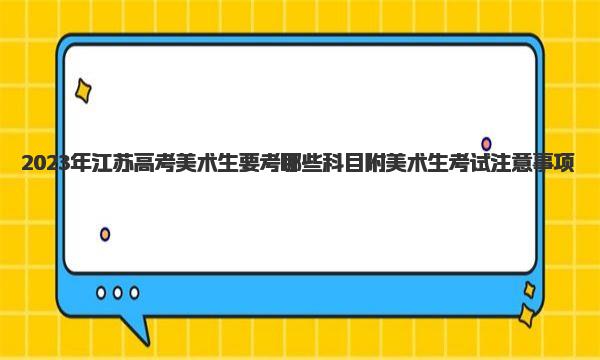 2023年江苏高考美术生要考哪些科目 附美术生考试注意事项！ 