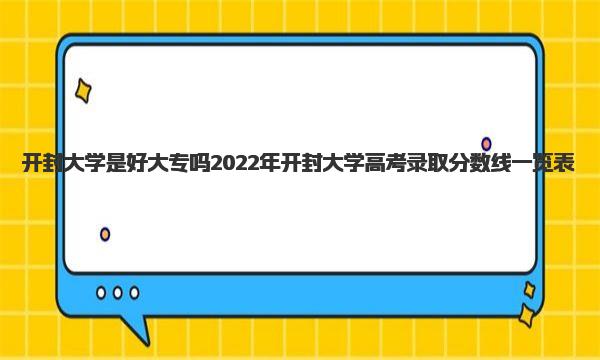 开封大学是好大专吗 2022年开封大学高考录取分数线一览表 