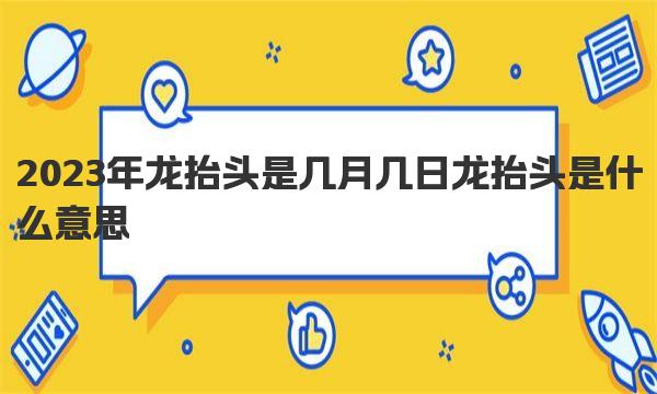 2023年龙抬头是几月几日  龙抬头是什么意思