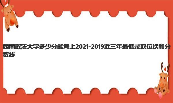 西南政法大学多少分能考上 2021-2019近三年最低录取位次和分数线