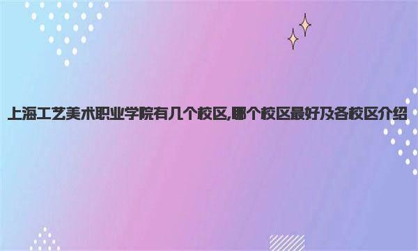 上海工艺美术职业学院有几个校区,哪个校区最好及各校区介绍