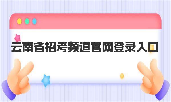 云南省招考频道官网登录入口 云南省招考频道网站简介