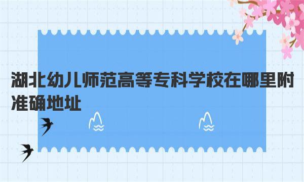 湖北幼儿师范高等专科学校在哪里 附准确地址