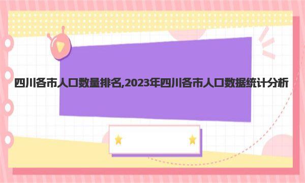 四川各市人口数量排名,2023年四川各市人口数据统计分析