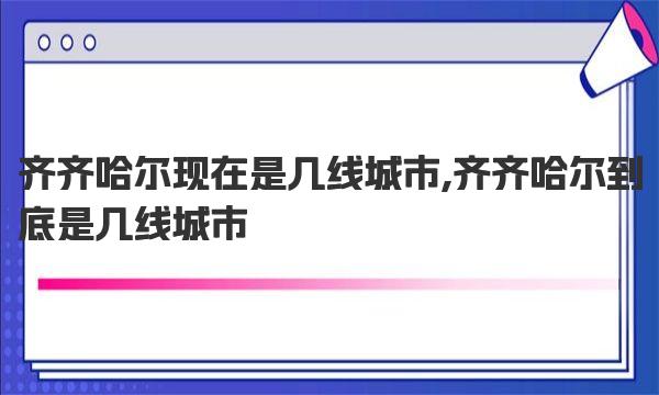 齐齐哈尔现在是几线城市,齐齐哈尔到底是几线城市