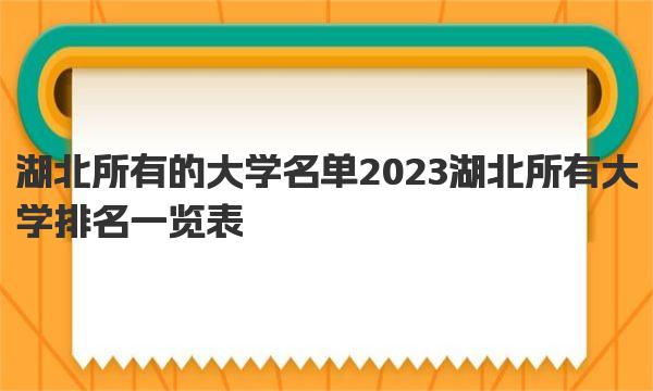 湖北所有的大学名单 2023湖北所有大学排名一览表