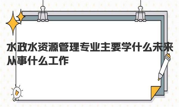 水政水资源管理专业主要学什么 未来从事什么工作