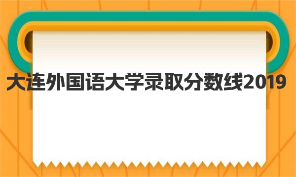 大连外国语大学录取分数线2019 大连外国语大学简介