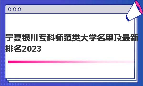 宁夏银川专科师范类大学名单及最新排名2023