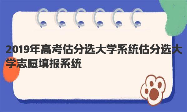 2019年高考估分选大学系统 估分选大学志愿填报系统