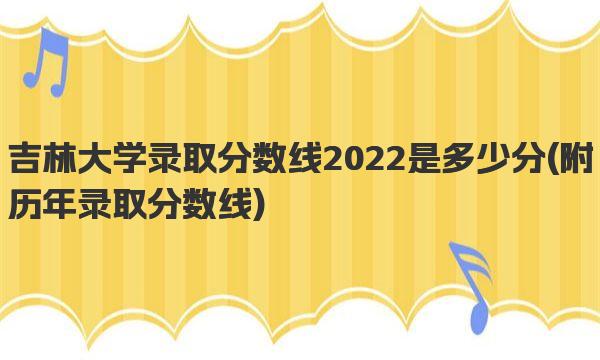 吉林大学录取分数线2022是多少分 历年录取分数线