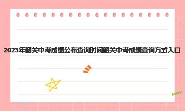 2023年韶关中考成绩公布查询时间 韶关中考成绩查询方式入口