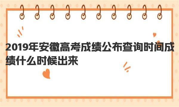 2019年安徽高考成绩公布查询时间 成绩什么时候出来