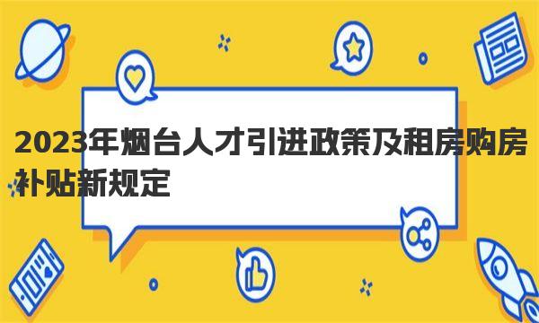 2023年烟台人才引进政策及租房购房补贴新规定