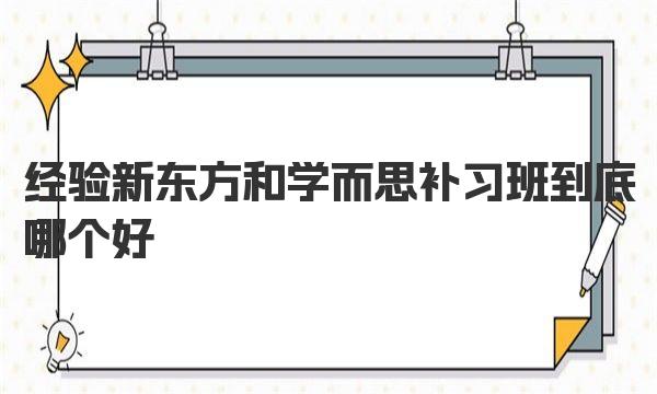 经验！新东方和学而思补习班到底哪个好