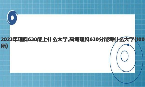 2023年理科630能上什么大学,高考理科630分能考什么大学