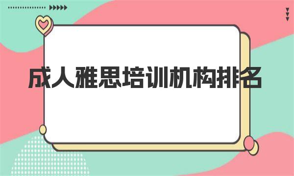 成人雅思培训机构排名，培训机构哪家好？ 