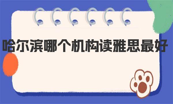 哈尔滨哪个机构读雅思最好？这里有学生的口碑推荐！ 