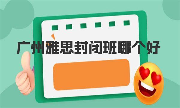 广州雅思封闭班哪个好？学员口碑最佳机构大揭秘！ 