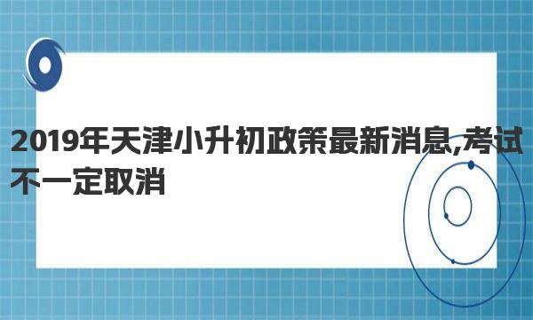 2019年天津小升初政策最新消息,考试不一定取消