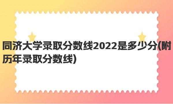 同济大学录取分数线2022是多少分 附历年录取分数线